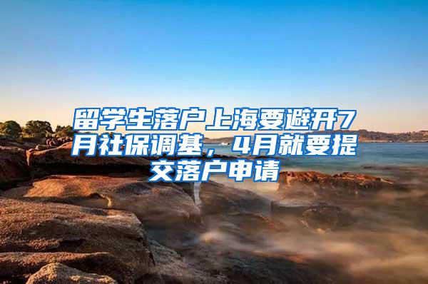 留学生落户上海要避开7月社保调基，4月就要提交落户申请