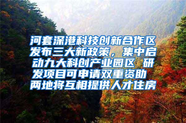 河套深港科技创新合作区发布三大新政策，集中启动九大科创产业园区 研发项目可申请双重资助 两地将互相提供人才住房