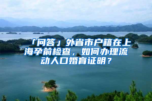 「问答」外省市户籍在上海孕前检查，如何办理流动人口婚育证明？