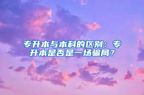 专升本与本科的区别：专升本是否是一场骗局？