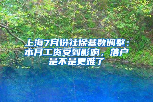 上海7月份社保基数调整：本月工资受到影响，落户是不是更难了