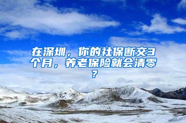 在深圳，你的社保断交3个月，养老保险就会清零？