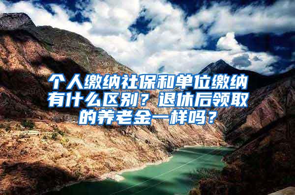 个人缴纳社保和单位缴纳有什么区别？退休后领取的养老金一样吗？