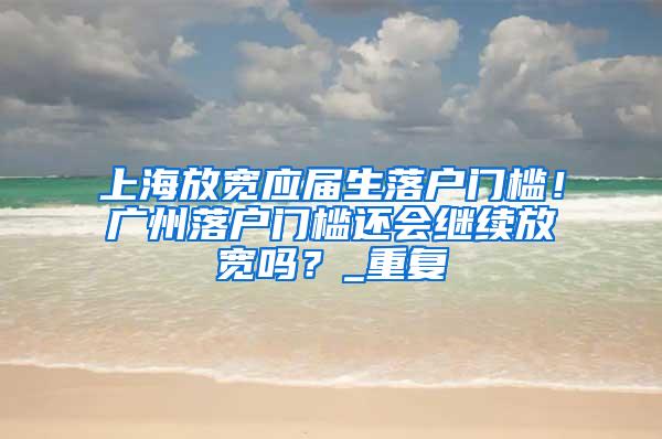 上海放宽应届生落户门槛！广州落户门槛还会继续放宽吗？_重复