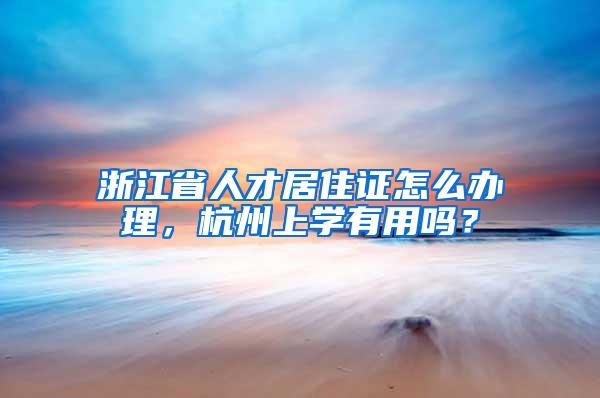 浙江省人才居住证怎么办理，杭州上学有用吗？