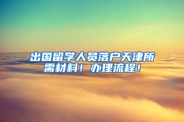 出国留学人员落户天津所需材料！办理流程！