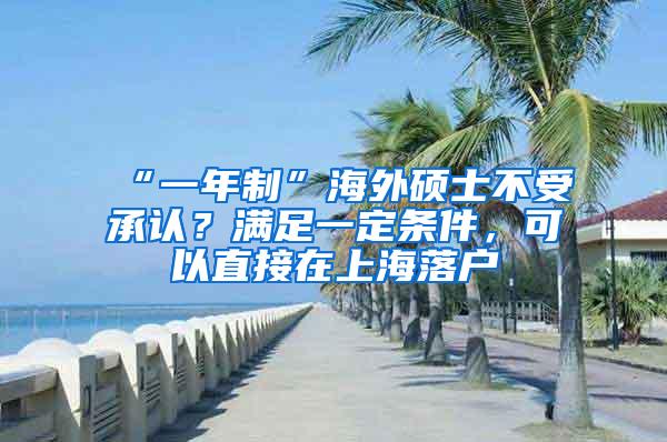 “一年制”海外硕士不受承认？满足一定条件，可以直接在上海落户