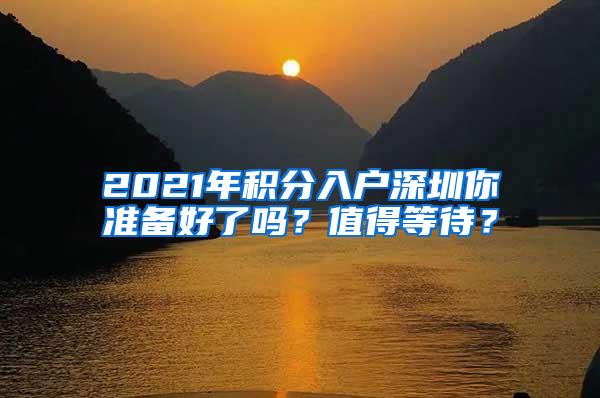 2021年积分入户深圳你准备好了吗？值得等待？