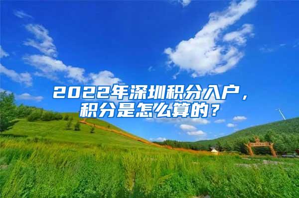 2022年深圳积分入户，积分是怎么算的？