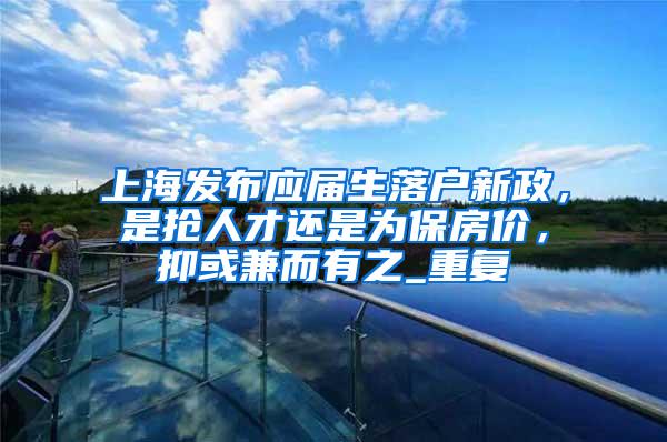 上海发布应届生落户新政，是抢人才还是为保房价，抑或兼而有之_重复