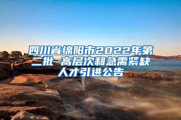 四川省绵阳市2022年第二批 高层次和急需紧缺人才引进公告