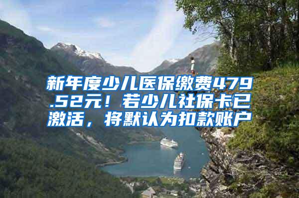 新年度少儿医保缴费479.52元！若少儿社保卡已激活，将默认为扣款账户