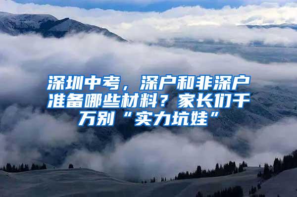 深圳中考，深户和非深户准备哪些材料？家长们千万别“实力坑娃”