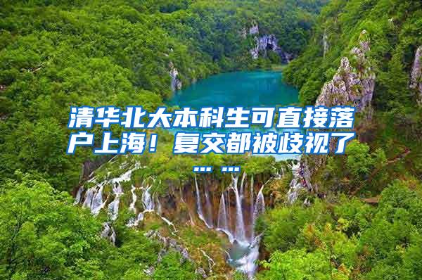 清华北大本科生可直接落户上海！复交都被歧视了……