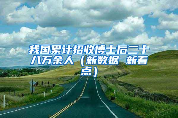 我国累计招收博士后二十八万余人（新数据 新看点）