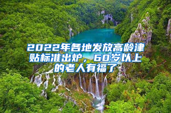 2022年各地发放高龄津贴标准出炉，60岁以上的老人有福了