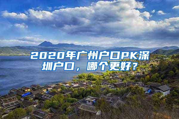 2020年广州户口PK深圳户口，哪个更好？