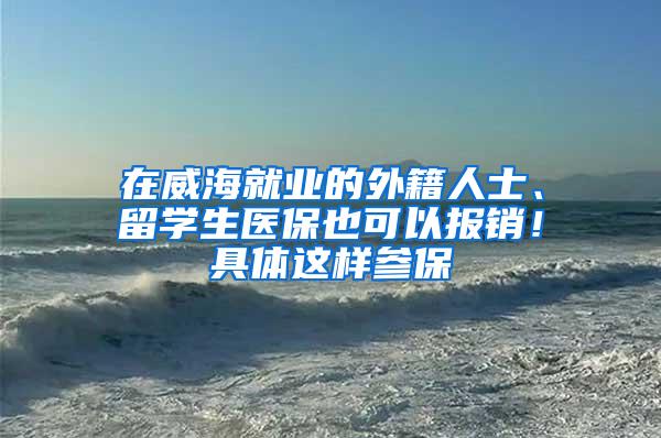 在威海就业的外籍人士、留学生医保也可以报销！具体这样参保