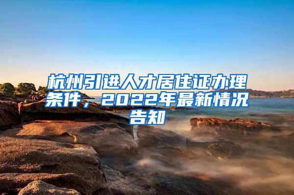 杭州引进人才居住证办理条件，2022年最新情况告知