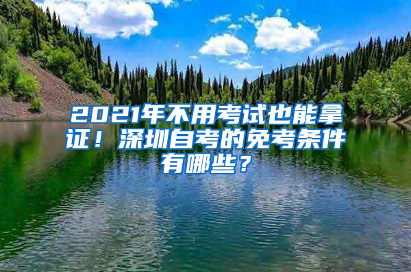 2021年不用考试也能拿证！深圳自考的免考条件有哪些？