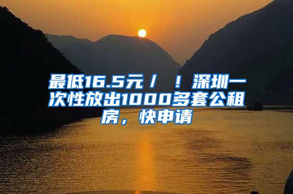 最低16.5元／㎡！深圳一次性放出1000多套公租房，快申请