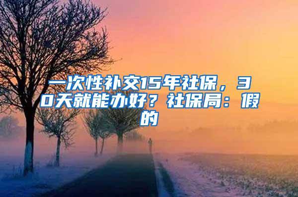 一次性补交15年社保，30天就能办好？社保局：假的