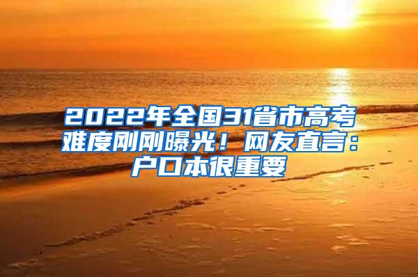 2022年全国31省市高考难度刚刚曝光！网友直言：户口本很重要