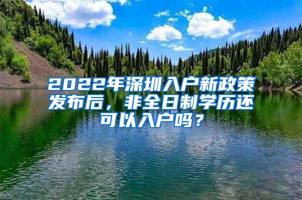 2022年深圳入户新政策发布后，非全日制学历还可以入户吗？