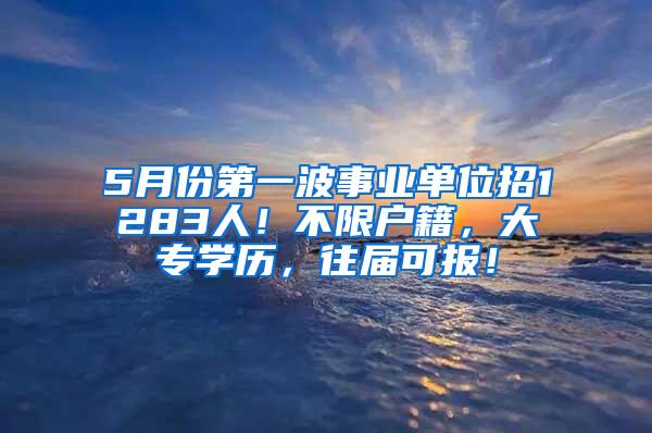 5月份第一波事业单位招1283人！不限户籍，大专学历，往届可报！