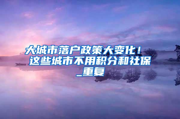 大城市落户政策大变化！ 这些城市不用积分和社保_重复