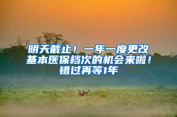 明天截止！一年一度更改基本医保档次的机会来啦！错过再等1年