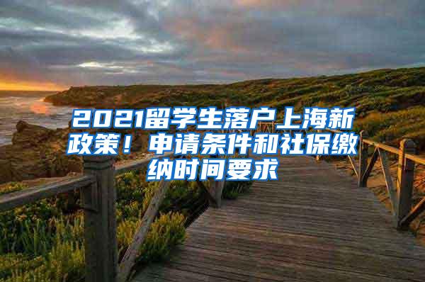 2021留学生落户上海新政策！申请条件和社保缴纳时间要求