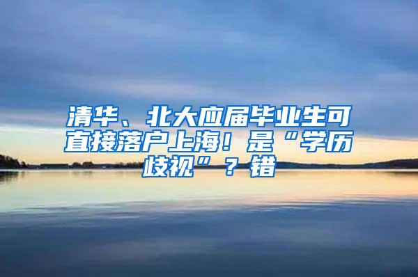 清华、北大应届毕业生可直接落户上海！是“学历歧视”？错