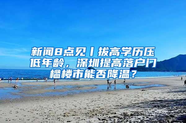 新闻8点见丨拔高学历压低年龄，深圳提高落户门槛楼市能否降温？