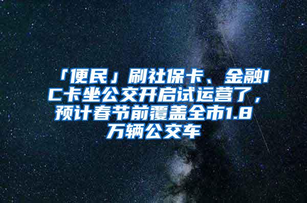 「便民」刷社保卡、金融IC卡坐公交开启试运营了，预计春节前覆盖全市1.8万辆公交车