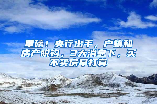 重磅！央行出手，户籍和房产脱钩，3大消息下，买不买房早打算