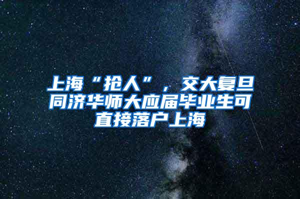 上海“抢人”，交大复旦同济华师大应届毕业生可直接落户上海