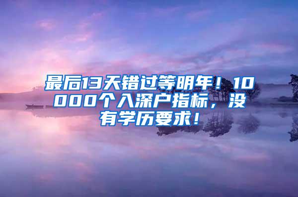 最后13天错过等明年！10000个入深户指标，没有学历要求！