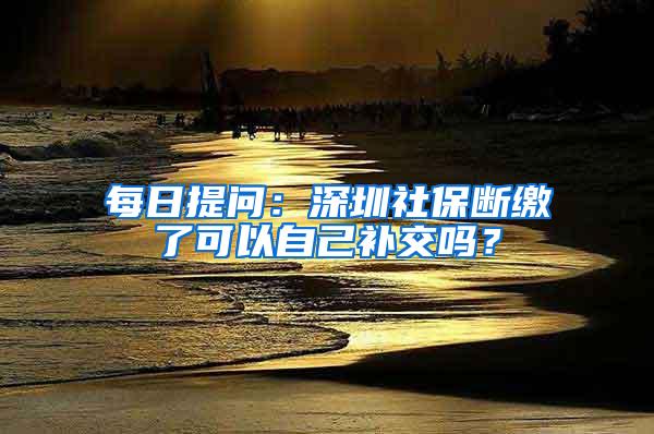 每日提问：深圳社保断缴了可以自己补交吗？