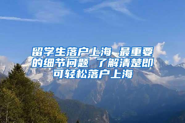 留学生落户上海 最重要的细节问题 了解清楚即可轻松落户上海