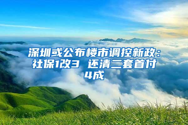 深圳或公布楼市调控新政：社保1改3 还清二套首付4成