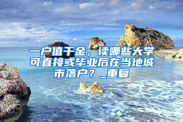 一户值千金，读哪些大学可直接或毕业后在当地城市落户？_重复