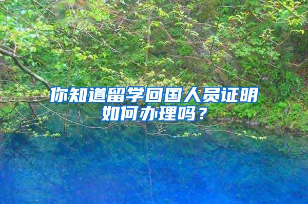 你知道留学回国人员证明如何办理吗？