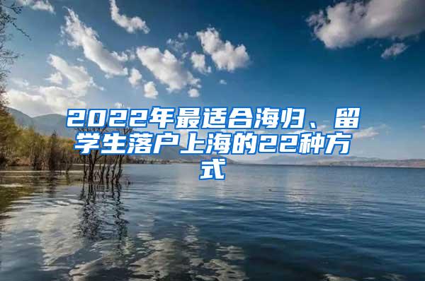 2022年最适合海归、留学生落户上海的22种方式