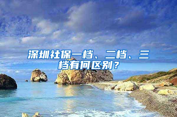 深圳社保一档、二档、三档有何区别？