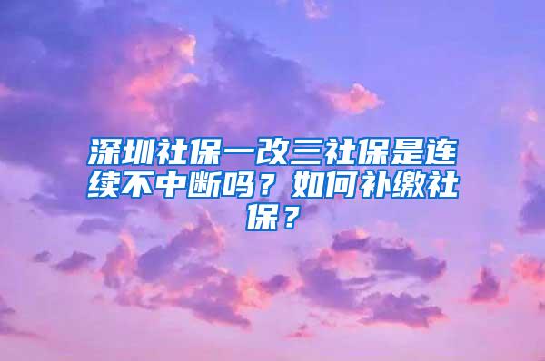 深圳社保一改三社保是连续不中断吗？如何补缴社保？