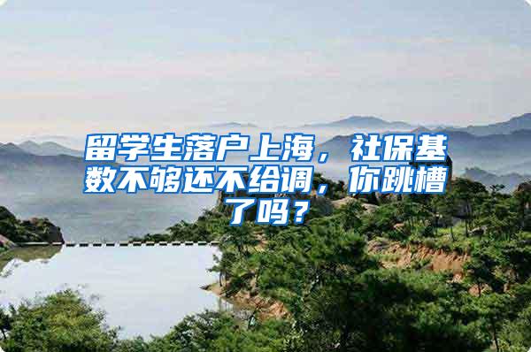 留学生落户上海，社保基数不够还不给调，你跳槽了吗？