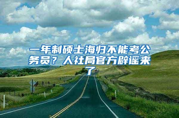 一年制硕士海归不能考公务员？人社局官方辟谣来了