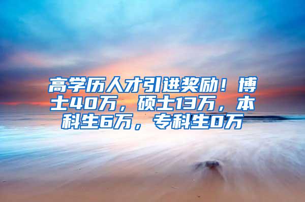 高学历人才引进奖励！博士40万，硕士13万，本科生6万，专科生0万