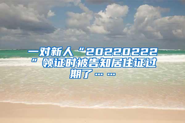 一对新人“20220222”领证时被告知居住证过期了……